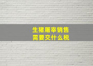 生猪屠宰销售 需要交什么税